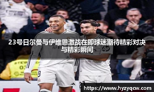23号日尔曼与伊维恩激战在即球迷期待精彩对决与精彩瞬间