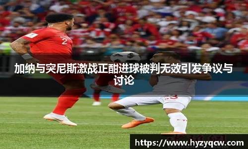 加纳与突尼斯激战正酣进球被判无效引发争议与讨论